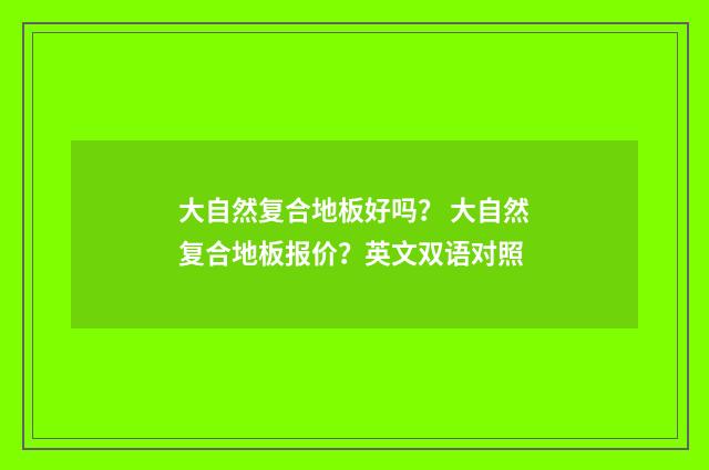 大自然复合地板好吗？ 大自然复合地板报价？英文双语对照