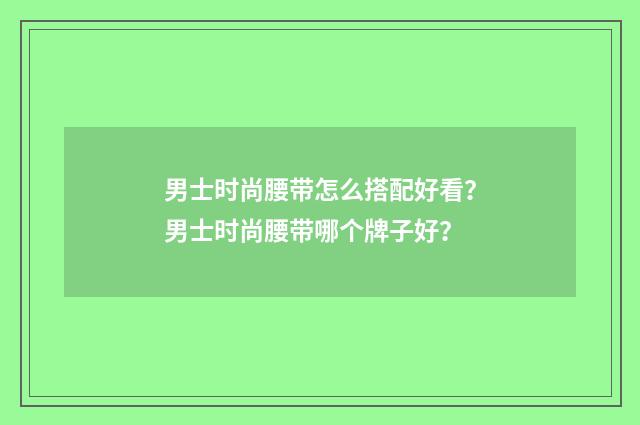 男士时尚腰带怎么搭配好看？男士时尚腰带哪个牌子好？