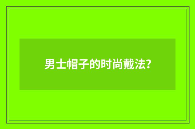 男士帽子的时尚戴法？