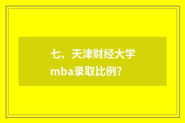 七、天津财经大学mba录取比例？