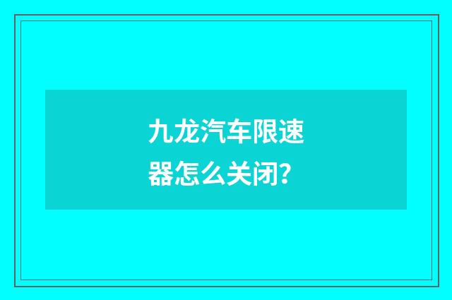 九龙汽车限速器怎么关闭？