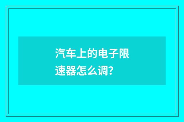 汽车上的电子限速器怎么调？