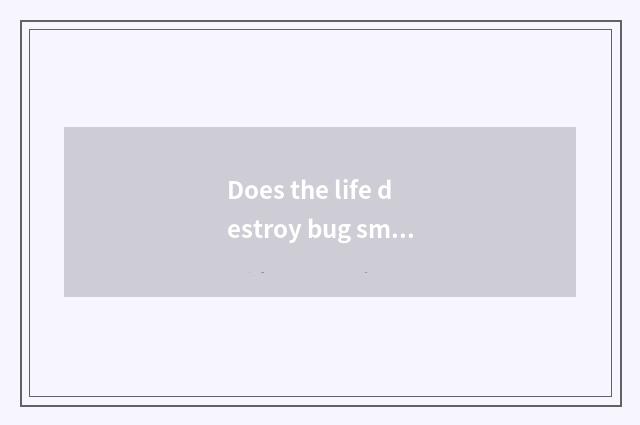 Does the life destroy bug small doohickey?