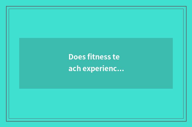 Does fitness teach experienced necessary knowledge?