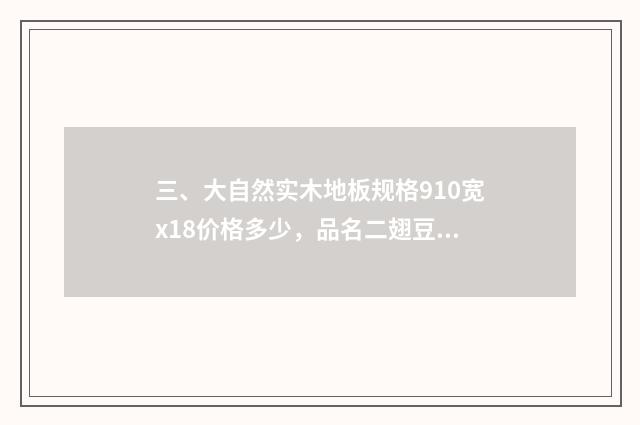 三、大自然实木地板规格910宽x18价格多少，品名二翅豆？