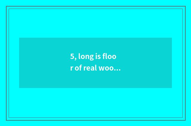 5, long is floor of real wood of Cheng Erchi beans produced from where?