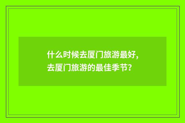 什么时候去厦门旅游最好,去厦门旅游的最佳季节?