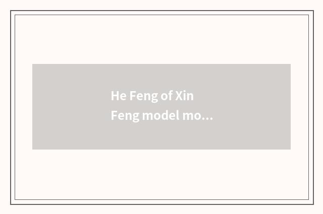 He Feng of Xin Feng model model classical distinction has after all how old, why