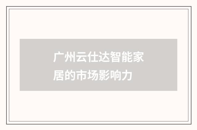 广州云仕达智能家居的市场影响力