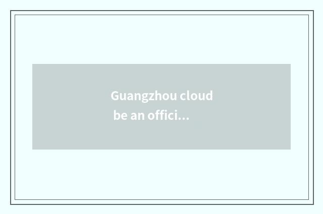 Guangzhou cloud be an official amounts to the product that intelligence lives in