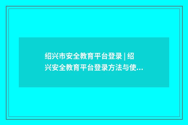 绍兴市安全教育平台登录 | 绍兴安全教育平台登录方法与使用技巧英文双语对照