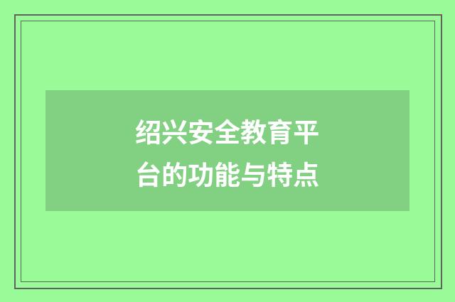 绍兴安全教育平台的功能与特点