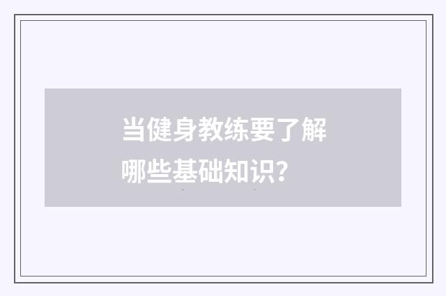 当健身教练要了解哪些基础知识？