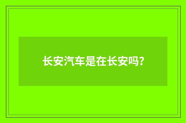 长安汽车是在长安吗？