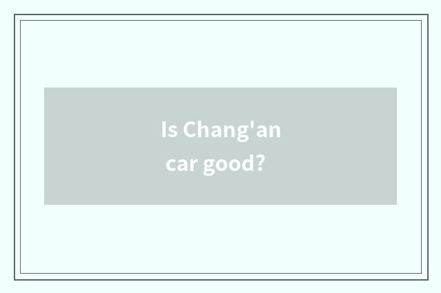 Is Chang'an car good?