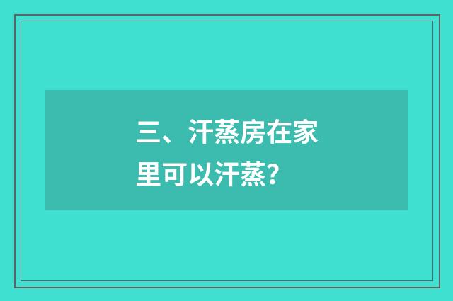 三、汗蒸房在家里可以汗蒸？