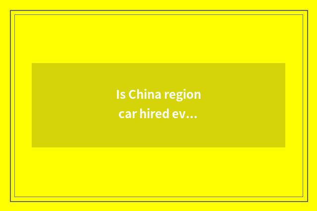 Is China region car hired every day for what?