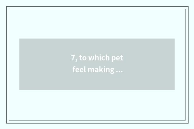 7, to which pet feel making is the school good?