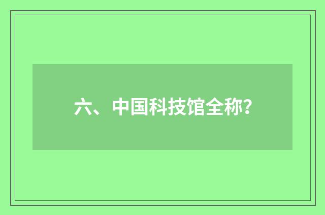 六、中国科技馆全称？