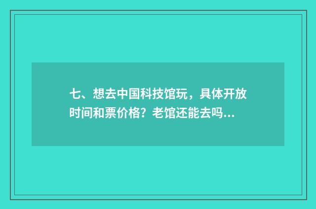 七、想去中国科技馆玩，具体开放时间和票价格？老馆还能去吗？