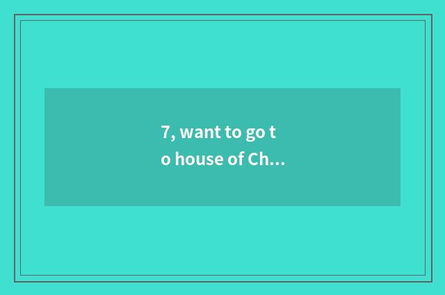 7, want to go to house of Chinese science and technology playing, specific and o