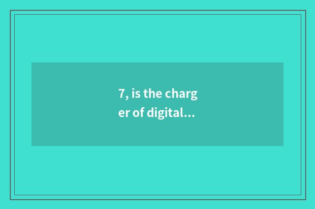 7, is the charger of digital camera general?