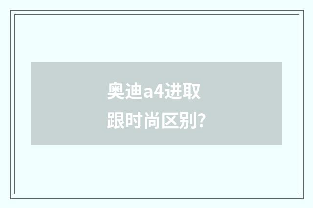 奥迪a4进取跟时尚区别？