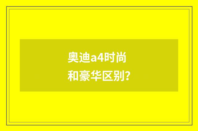 奥迪a4时尚和豪华区别？