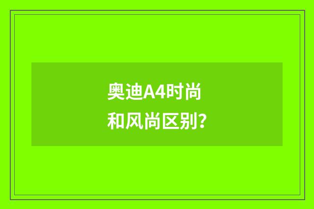 奥迪A4时尚和风尚区别？