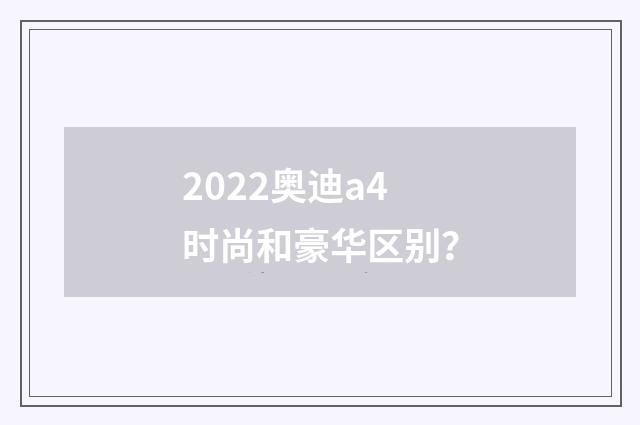 2022奥迪a4时尚和豪华区别？