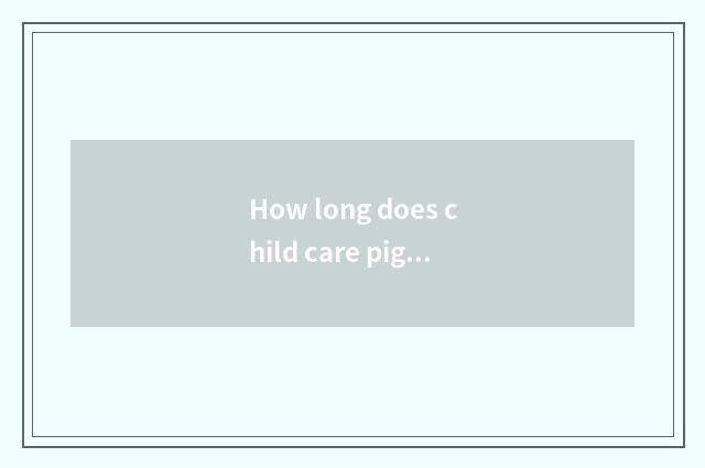 How long does child care pig stay in child care bed?