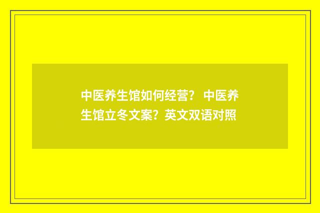 中医养生馆如何经营？ 中医养生馆立冬文案？英文双语对照