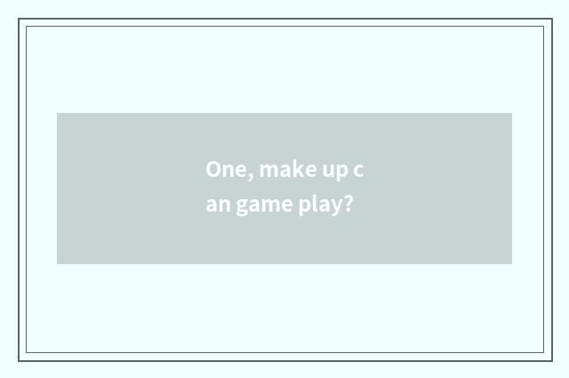 One, make up can game play?