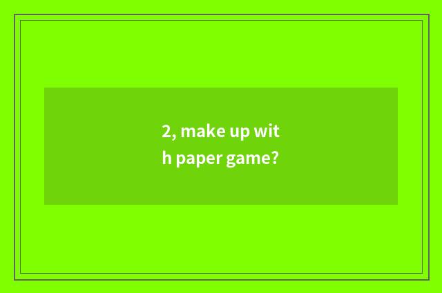 2, make up with paper game?