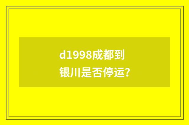 d1998成都到银川是否停运？