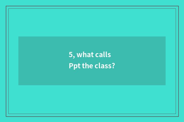 5, what calls Ppt the class?