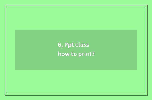 6, Ppt class how to print?