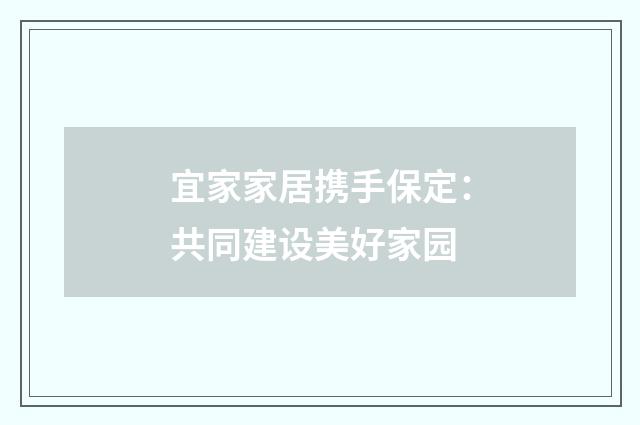 宜家家居携手保定：共同建设美好家园