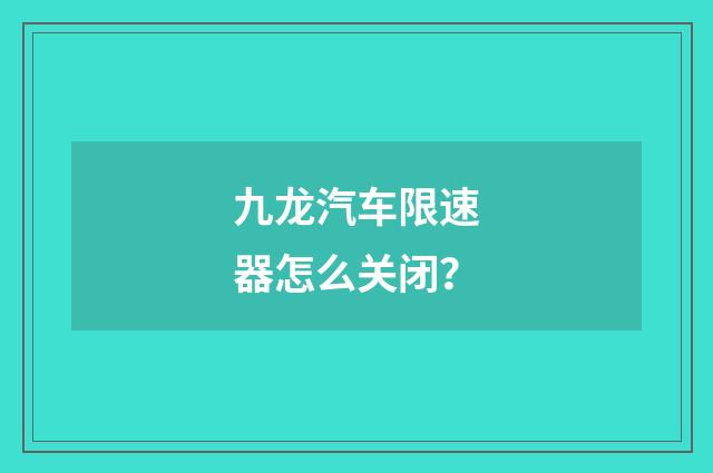 九龙汽车限速器怎么关闭？