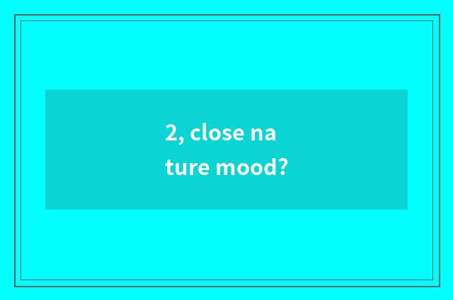2, close nature mood?