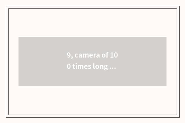 9, camera of 100 times long anxious number of which brand good?