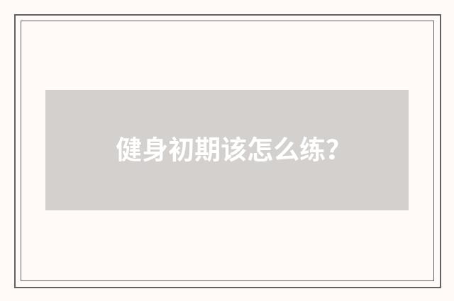 健身初期该怎么练？