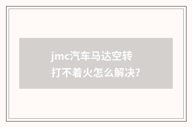 jmc汽车马达空转打不着火怎么解决?