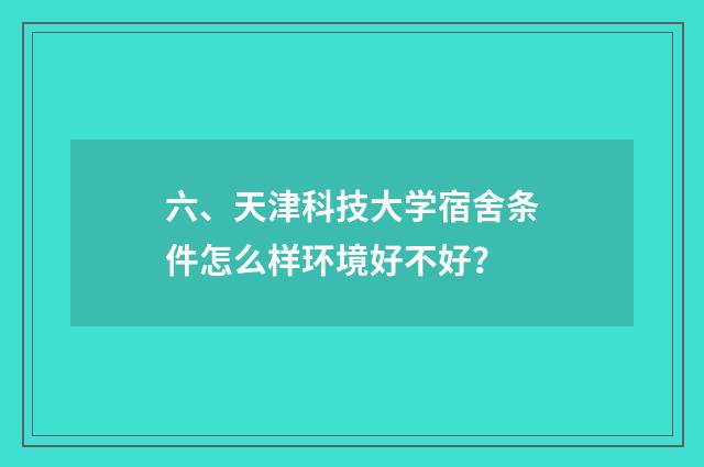 六、天津科技大学宿舍条件怎么样环境好不好？