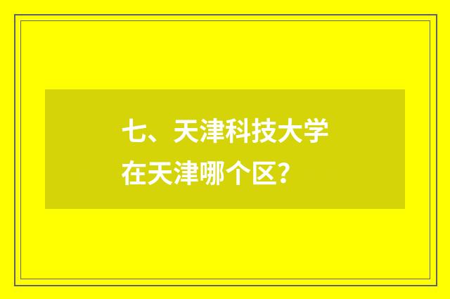 七、天津科技大学在天津哪个区？