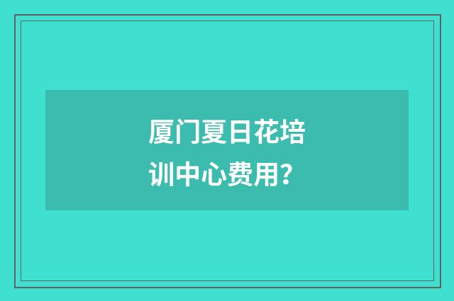 厦门夏日花培训中心费用？