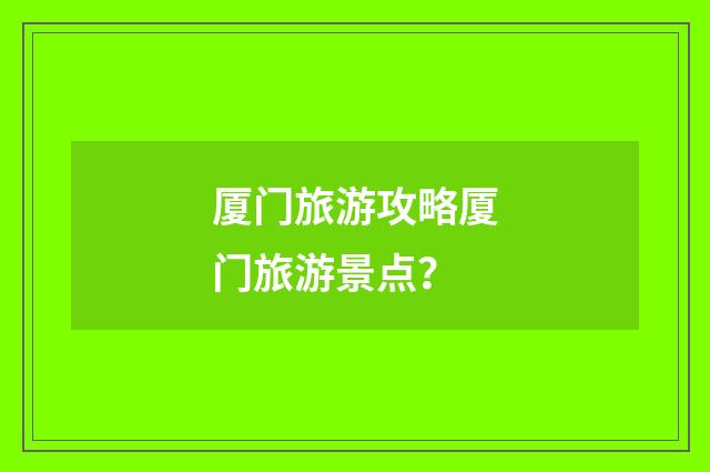 厦门旅游攻略厦门旅游景点？