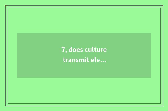 7, does culture transmit element?