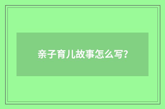 亲子育儿故事怎么写？