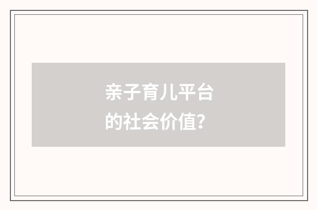 亲子育儿平台的社会价值？